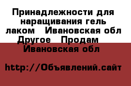 Принадлежности для наращивания гель лаком - Ивановская обл. Другое » Продам   . Ивановская обл.